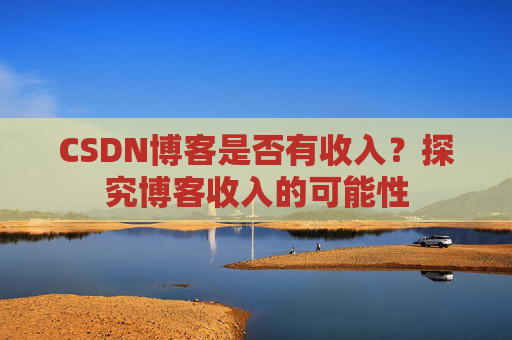 CSDN博客是否有收入？探究博客收入的可能性