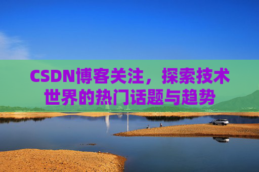 CSDN博客关注，探索技术世界的热门话题与趋势